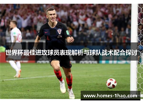 世界杯最佳进攻球员表现解析与球队战术配合探讨