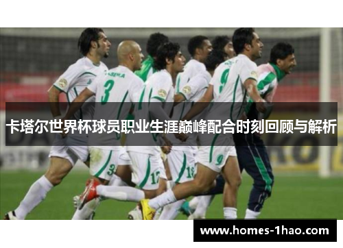 卡塔尔世界杯球员职业生涯巅峰配合时刻回顾与解析