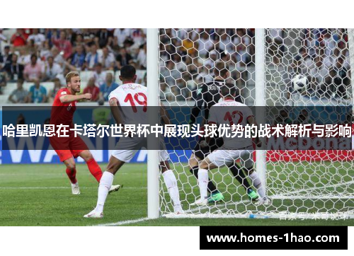 哈里凯恩在卡塔尔世界杯中展现头球优势的战术解析与影响