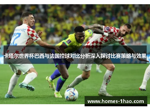 卡塔尔世界杯巴西与法国控球对比分析深入探讨比赛策略与效果