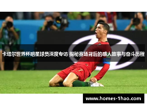卡塔尔世界杯明星球员深度专访 揭秘赛场背后的感人故事与奋斗历程