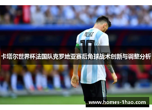 卡塔尔世界杯法国队克罗地亚赛后角球战术创新与调整分析