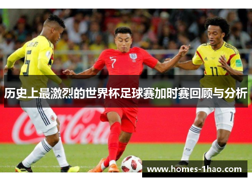 历史上最激烈的世界杯足球赛加时赛回顾与分析