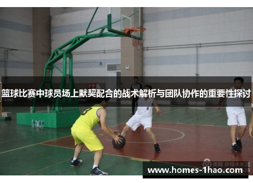 篮球比赛中球员场上默契配合的战术解析与团队协作的重要性探讨