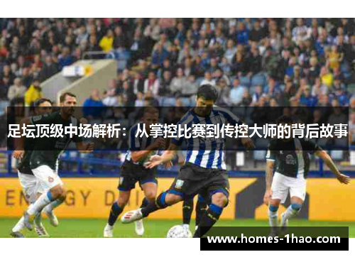 足坛顶级中场解析：从掌控比赛到传控大师的背后故事