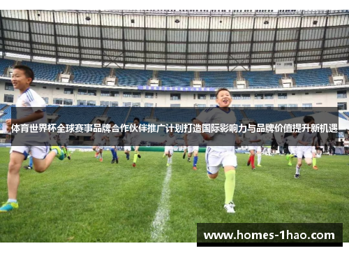 体育世界杯全球赛事品牌合作伙伴推广计划打造国际影响力与品牌价值提升新机遇