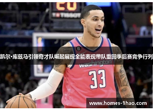 凯尔·库兹马引领奇才队崛起展现全能表现带队重回季后赛竞争行列
