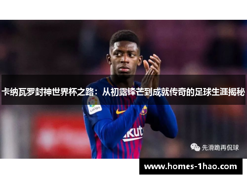 卡纳瓦罗封神世界杯之路：从初露锋芒到成就传奇的足球生涯揭秘