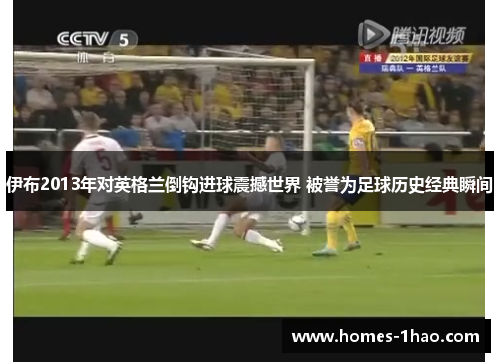 伊布2013年对英格兰倒钩进球震撼世界 被誉为足球历史经典瞬间