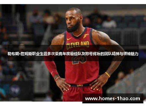勒布朗·詹姆斯职业生涯多次荣膺年度最佳队友称号背后的团队精神与领袖魅力