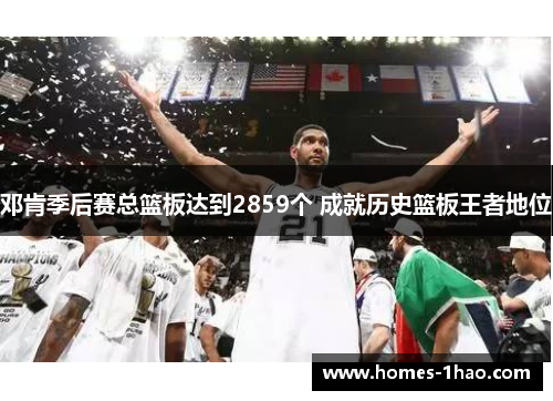 邓肯季后赛总篮板达到2859个 成就历史篮板王者地位