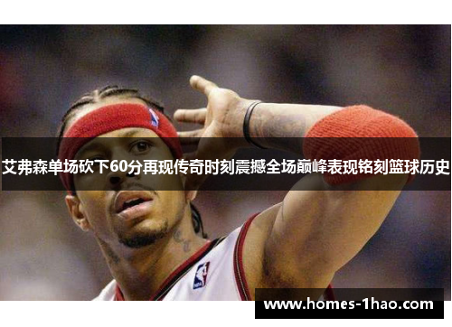艾弗森单场砍下60分再现传奇时刻震撼全场巅峰表现铭刻篮球历史