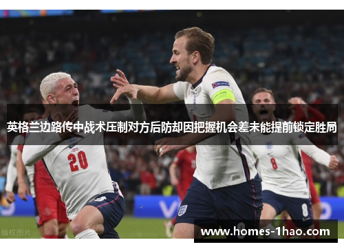 英格兰边路传中战术压制对方后防却因把握机会差未能提前锁定胜局