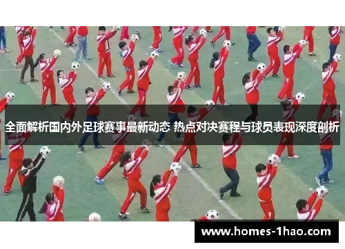 全面解析国内外足球赛事最新动态 热点对决赛程与球员表现深度剖析