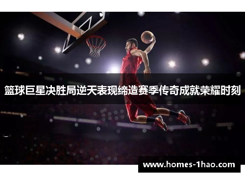 篮球巨星决胜局逆天表现缔造赛季传奇成就荣耀时刻