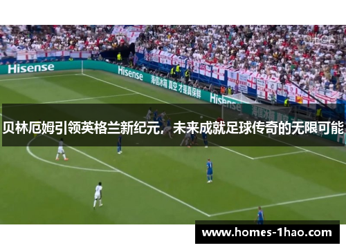 贝林厄姆引领英格兰新纪元，未来成就足球传奇的无限可能