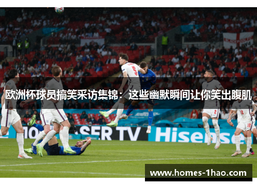 欧洲杯球员搞笑采访集锦：这些幽默瞬间让你笑出腹肌