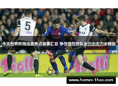 今天世界杯预选赛焦点赛事汇总 争夺激烈各队全力出击力求晋级