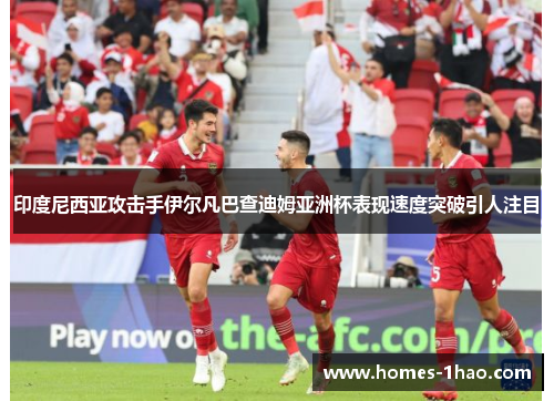 印度尼西亚攻击手伊尔凡巴查迪姆亚洲杯表现速度突破引人注目