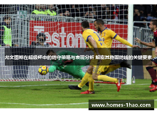 尤文图斯在超级杯中的防守策略与表现分析 解密其稳固防线的关键要素
