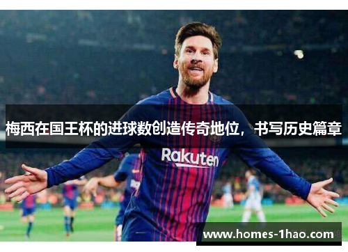 梅西在国王杯的进球数创造传奇地位，书写历史篇章