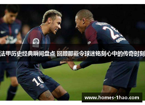 法甲历史经典瞬间盘点 回顾那些令球迷铭刻心中的传奇时刻