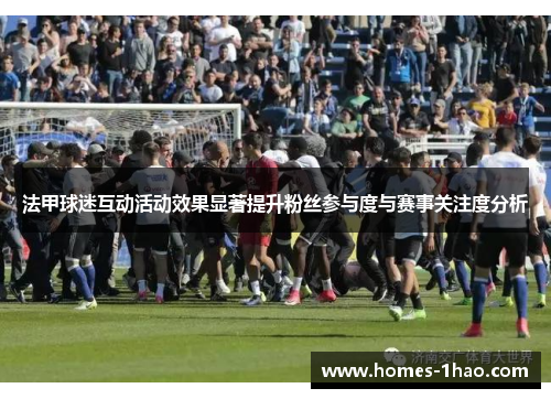 法甲球迷互动活动效果显著提升粉丝参与度与赛事关注度分析