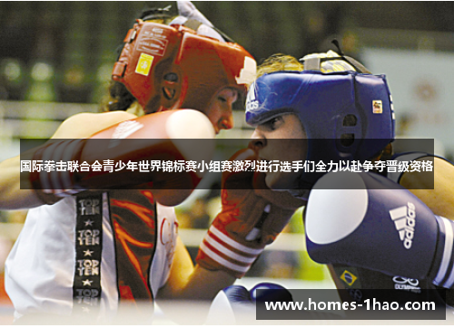 国际拳击联合会青少年世界锦标赛小组赛激烈进行选手们全力以赴争夺晋级资格