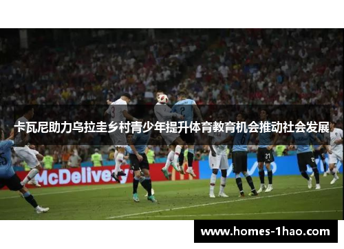 卡瓦尼助力乌拉圭乡村青少年提升体育教育机会推动社会发展