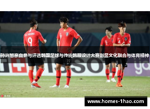 孙兴慜亲自参与评选韩国足球与传统韩服设计大赛彰显文化融合与体育精神
