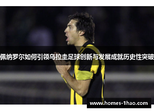 佩纳罗尔如何引领乌拉圭足球创新与发展成就历史性突破