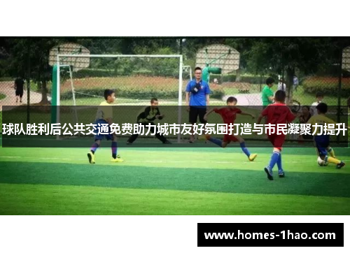 球队胜利后公共交通免费助力城市友好氛围打造与市民凝聚力提升