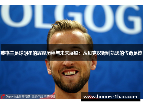 英格兰足球明星的辉煌历程与未来展望：从贝克汉姆到凯恩的传奇足迹