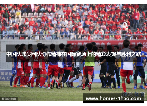 中国队球员团队协作精神在国际赛场上的精彩表现与胜利之路