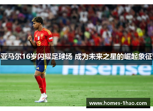 亚马尔16岁闪耀足球场 成为未来之星的崛起象征