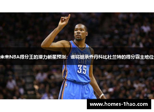 未来NBA得分王的潜力新星预测：谁将继承乔丹科比杜兰特的得分霸主地位