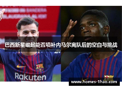 巴西新星崛起能否填补内马尔离队后的空白与挑战