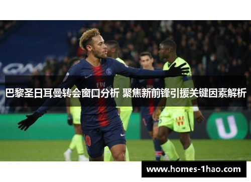 巴黎圣日耳曼转会窗口分析 聚焦新前锋引援关键因素解析
