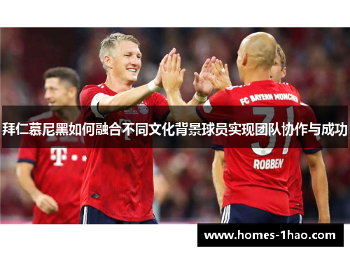 拜仁慕尼黑如何融合不同文化背景球员实现团队协作与成功