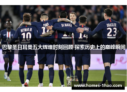 巴黎圣日耳曼五大辉煌时刻回顾 探索历史上的巅峰瞬间