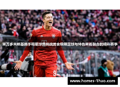 莱万多夫斯基携手明星球员挑战美食极限足球与特色菜肴融合的精彩赛事