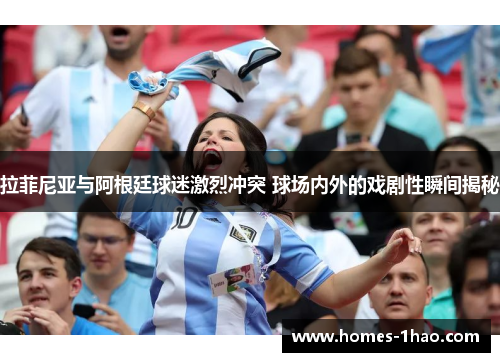 拉菲尼亚与阿根廷球迷激烈冲突 球场内外的戏剧性瞬间揭秘