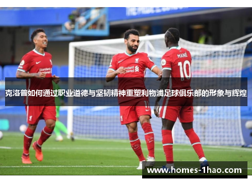 克洛普如何通过职业道德与坚韧精神重塑利物浦足球俱乐部的形象与辉煌