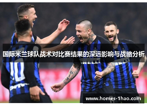 国际米兰球队战术对比赛结果的深远影响与战略分析