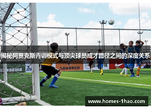 揭秘阿贾克斯青训模式与顶尖球员成才路径之间的深度关系