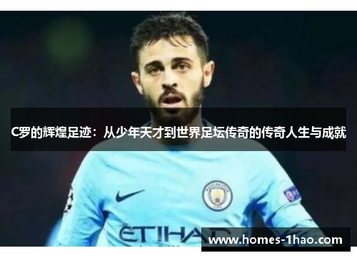 C罗的辉煌足迹：从少年天才到世界足坛传奇的传奇人生与成就
