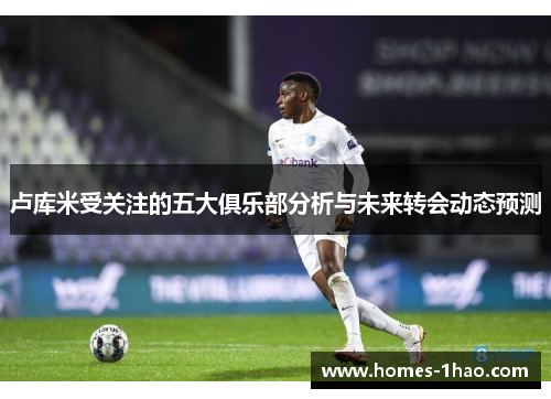 卢库米受关注的五大俱乐部分析与未来转会动态预测