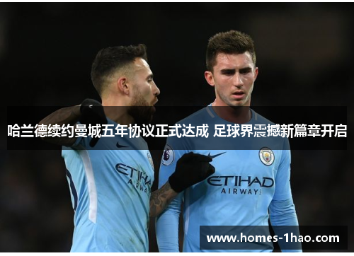 哈兰德续约曼城五年协议正式达成 足球界震撼新篇章开启