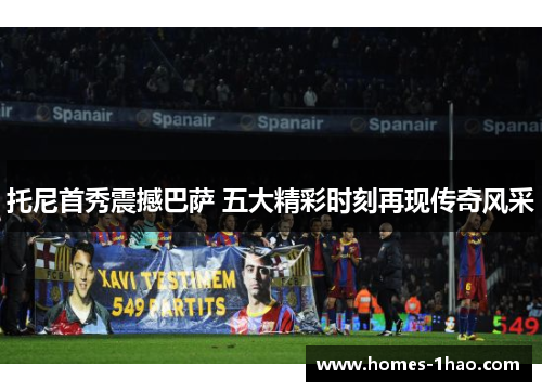 托尼首秀震撼巴萨 五大精彩时刻再现传奇风采