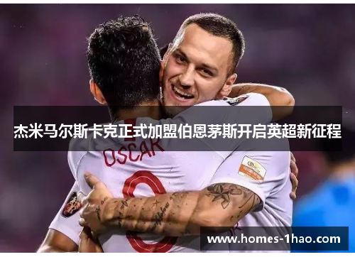 杰米马尔斯卡克正式加盟伯恩茅斯开启英超新征程